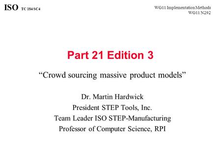 WG11 Implementation Methods WG11 N292 ISO TC 184/SC4 Part 21 Edition 3 “Crowd sourcing massive product models” Dr. Martin Hardwick President STEP Tools,