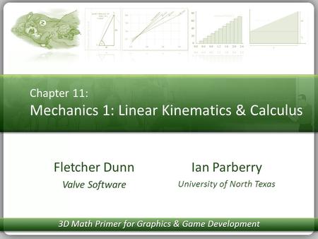 Chapter 11: Mechanics 1: Linear Kinematics & Calculus Ian Parberry University of North Texas Fletcher Dunn Valve Software 3D Math Primer for Graphics &