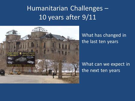 Humanitarian Challenges – 10 years after 9/11 What has changed in the last ten years What can we expect in the next ten years.