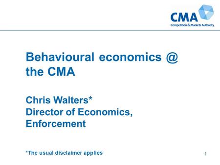 Behavioural the CMA Chris Walters* Director of Economics, Enforcement *The usual disclaimer applies 1.
