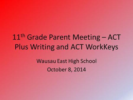 11 th Grade Parent Meeting – ACT Plus Writing and ACT WorkKeys Wausau East High School October 8, 2014.