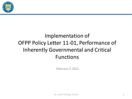 Implementation of OFPP Policy Letter 11-01, Performance of Inherently Governmental and Critical Functions February 3, 2012 P.L. 11-01 Training v2.3.12.