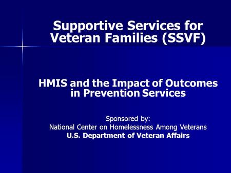 Supportive Services for Veteran Families (SSVF) HMIS and the Impact of Outcomes in Prevention Services Sponsored by: National Center on Homelessness Among.