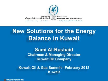 Www.kockw.com New Solutions for the Energy Balance in Kuwait Sami Al-Rushaid Chairman & Managing Director Kuwait Oil Company Kuwait Oil & Gas Summit– February.