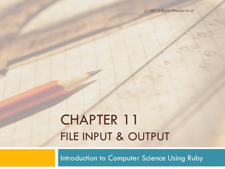 CHAPTER 11 FILE INPUT & OUTPUT Introduction to Computer Science Using Ruby (c) 2012 Ophir Frieder et al.