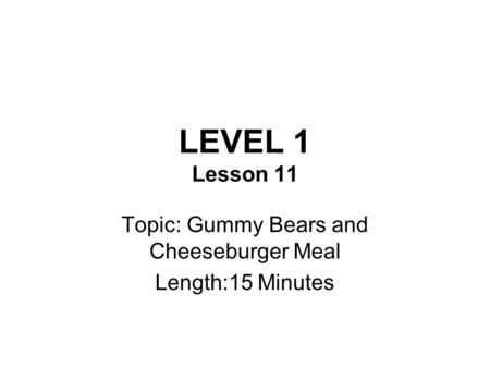 LEVEL 1 Lesson 11 Topic: Gummy Bears and Cheeseburger Meal Length:15 Minutes.
