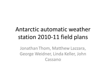 Antarctic automatic weather station 2010-11 field plans Jonathan Thom, Matthew Lazzara, George Weidner, Linda Keller, John Cassano.