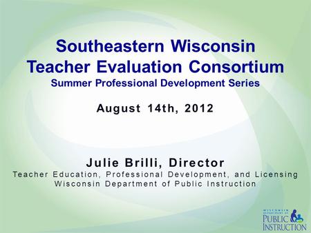 Southeastern Wisconsin Teacher Evaluation Consortium Summer Professional Development Series August 14th, 2012 Julie Brilli, Director Teacher Education,