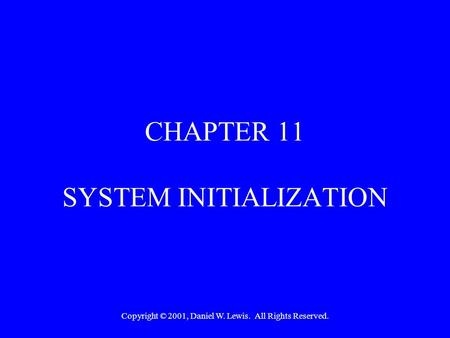 Copyright © 2001, Daniel W. Lewis. All Rights Reserved. CHAPTER 11 SYSTEM INITIALIZATION.