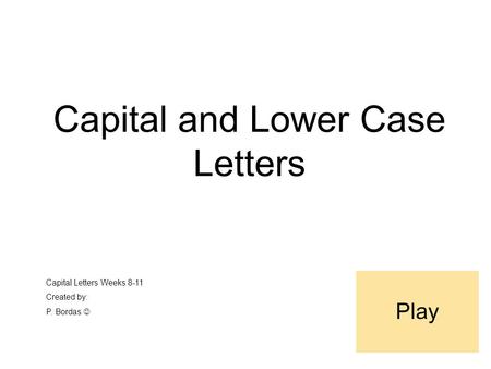 Capital and Lower Case Letters Capital Letters Weeks 8-11 Created by: P. Bordas Play.