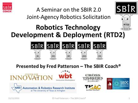 A Seminar on the SBIR 2.0 Joint-Agency Robotics Solicitation 11/11/2010© Fred Patterson – The SBIR Coach®1 Presented by Fred Patterson – The SBIR Coach®