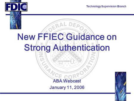 Technology Supervision Branch New FFIEC Guidance on Strong Authentication ABA Webcast January 11, 2006.