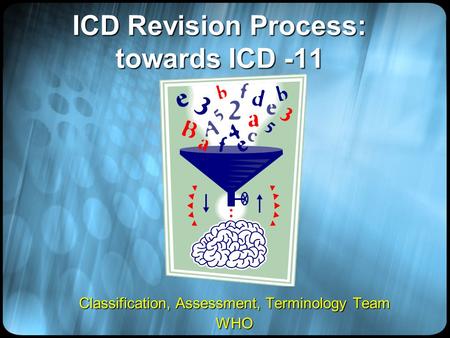 ICD Revision Process: towards ICD -11 Classification, Assessment, Terminology Team WHO.