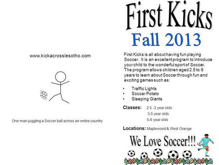 First Kicks is all about having fun playing Soccer. It is an excellent program to introduce your child to the wonderful sport of Soccer. The program allows.