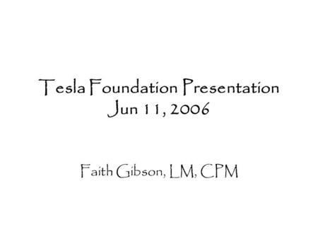 Tesla Foundation Presentation Jun 11, 2006 Faith Gibson, LM, CPM.