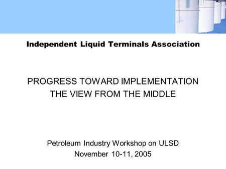 Independent Liquid Terminals Association PROGRESS TOWARD IMPLEMENTATION THE VIEW FROM THE MIDDLE Petroleum Industry Workshop on ULSD November 10-11, 2005.