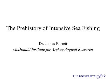 The Prehistory of Intensive Sea Fishing Dr. James Barrett McDonald Institute for Archaeological Research.