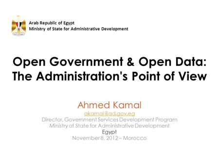 Open Government & Open Data: The Administration's Point of View Ahmed Kamal Director, Government Services Development Program Ministry.