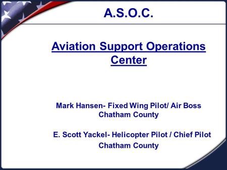 A.S.O.C. Aviation Support Operations Center Mark Hansen- Fixed Wing Pilot/ Air Boss Chatham County E. Scott Yackel- Helicopter Pilot / Chief Pilot Chatham.