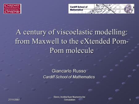 27/11/2007 Bonn, Institut fuer Numerische Simulation 1 A century of viscoelastic modelling: from Maxwell to the eXtended Pom- Pom molecule Giancarlo Russo.