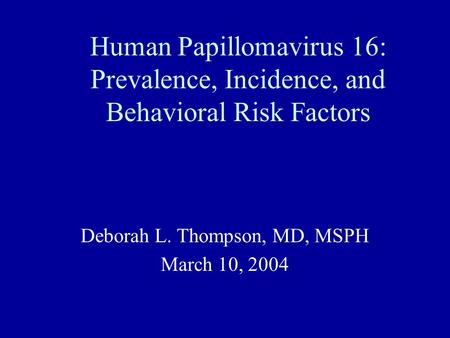 Human Papillomavirus 16: Prevalence, Incidence, and Behavioral Risk Factors Deborah L. Thompson, MD, MSPH March 10, 2004.