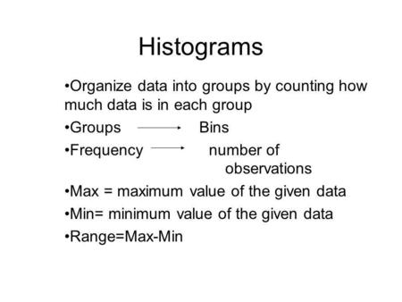 Histograms Organize data into groups by counting how much data is in each group Groups Bins Frequency number of observations Max = maximum value of the.