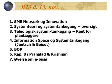 B23 d. 13. nov. 1. SME Netværk og Innovation 2. Systemteori og systemtankegang – oversigt 3. Teleologisk system-tankegang – Kant for planlæggere 4. Information.