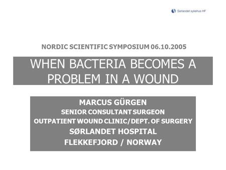 WHEN BACTERIA BECOMES A PROBLEM IN A WOUND MARCUS GÜRGEN SENIOR CONSULTANT SURGEON OUTPATIENT WOUND CLINIC/DEPT. OF SURGERY SØRLANDET HOSPITAL FLEKKEFJORD.