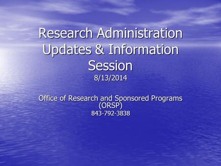 Research Administration Updates & Information Session 8/13/2014 Office of Research and Sponsored Programs (ORSP) 843-792-3838.