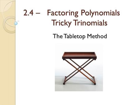 2.4 – Factoring Polynomials Tricky Trinomials The Tabletop Method.