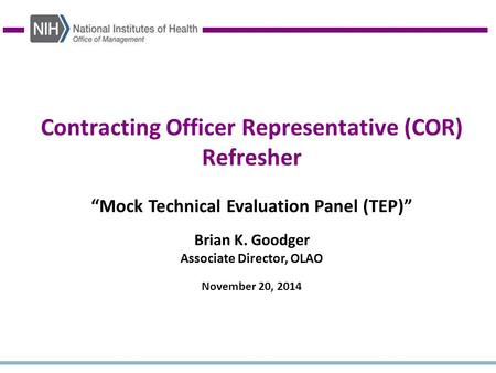 Contracting Officer Representative (COR) Refresher “Mock Technical Evaluation Panel (TEP)” Brian K. Goodger Associate Director, OLAO November 20, 2014.