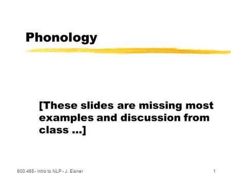 600.465 - Intro to NLP - J. Eisner1 Phonology [These slides are missing most examples and discussion from class …]