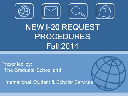 NEW I-20 REQUEST PROCEDURES Fall 2014 Presented by: The Graduate School and International Student & Scholar Services.