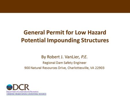 General Permit for Low Hazard Potential Impounding Structures By Robert J. VanLier, P.E. Regional Dam Safety Engineer 900 Natural Resources Drive, Charlottesville,
