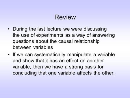 Review During the last lecture we were discussing the use of experiments as a way of answering questions about the causal relationship between variables.