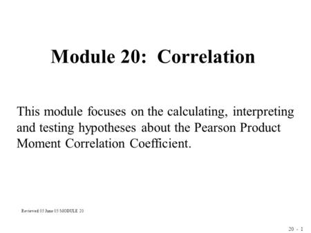 20 - 1 Module 20: Correlation This module focuses on the calculating, interpreting and testing hypotheses about the Pearson Product Moment Correlation.