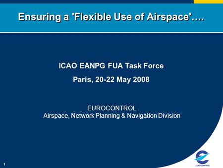 1 Ensuring a 'Flexible Use of Airspace'…. ICAO EANPG FUA Task Force Paris, 20-22 May 2008 EUROCONTROL Airspace, Network Planning & Navigation Division.
