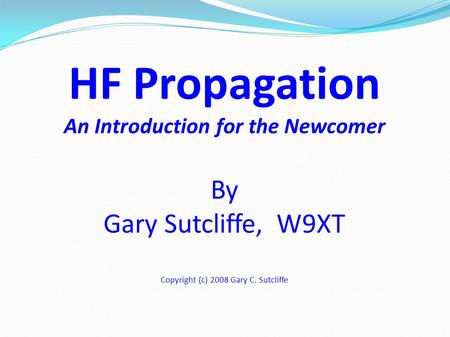 HF Propagation An Introduction for the Newcomer By Gary Sutcliffe, W9XT Copyright (c) 2008 Gary C. Sutcliffe.