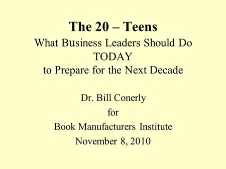 The 20 – Teens What B u siness Leaders Should Do TODAY to Prepare for the Next Decade Dr. Bill Conerly for Book Manufacturers Institute November 8, 2010.