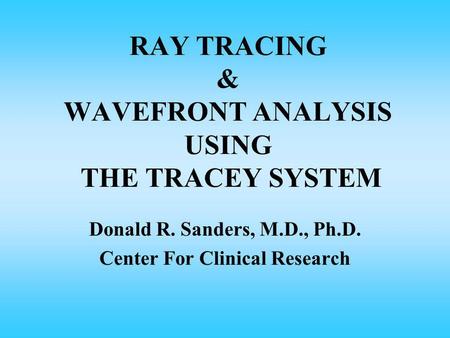 RAY TRACING & WAVEFRONT ANALYSIS USING THE TRACEY SYSTEM Donald R. Sanders, M.D., Ph.D. Center For Clinical Research.