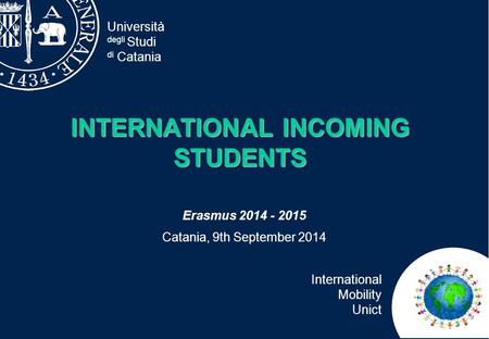 Università degli Studi di Catania International Mobility Unict INTERNATIONAL INCOMING STUDENTS Erasmus 2014 - 2015 Catania, 9th September 2014.