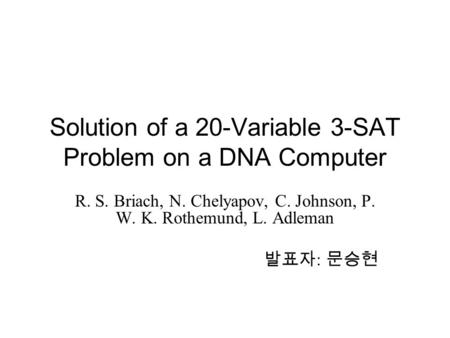Solution of a 20-Variable 3-SAT Problem on a DNA Computer R. S. Briach, N. Chelyapov, C. Johnson, P. W. K. Rothemund, L. Adleman 발표자 : 문승현.