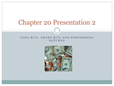 LONG-RUN, SHORT-RUN AND DIMINISHING RETURNS Chapter 20 Presentation 2.