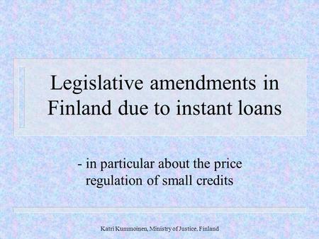 Katri Kummoinen, Ministry of Justice, Finland Legislative amendments in Finland due to instant loans - in particular about the price regulation of small.