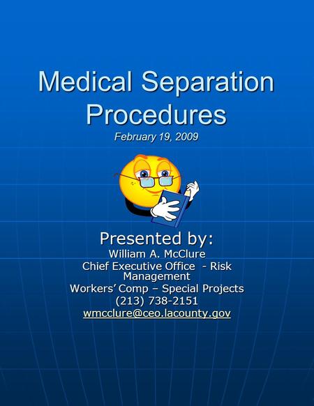 Medical Separation Procedures February 19, 2009 Presented by: William A. McClure Chief Executive Office - Risk Management Workers’ Comp – Special Projects.