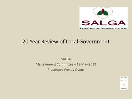 20 Year Review of Local Government SALGA Management Committee – 12 May 2013 Presenter: Wendy Ovens.