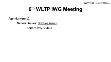 6 th WLTP IWG Meeting Agenda Item 12 General issues: Drafting issues - Report by S. Dubuc WLTP-06-20-rev1e GTR Status.