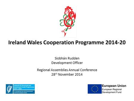 Ireland Wales Cooperation Programme 2014-20 Siobhán Rudden Development Officer Regional Assemblies Annual Conference 28 th November 2014.