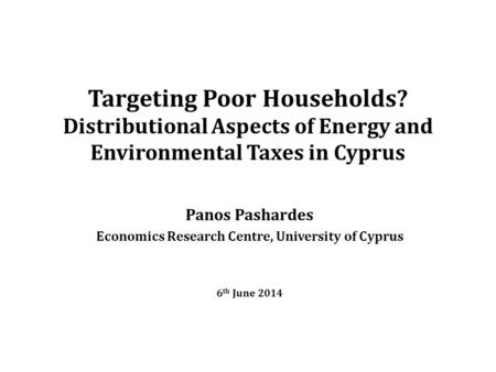 Targeting Poor Households? Distributional Aspects of Energy and Environmental Taxes in Cyprus Panos Pashardes Economics Research Centre, University of.