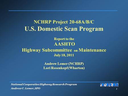 National Cooperative Highway Research Program Andrew C. Lemer, SPO 1 NCHRP Project 20-68A/B/C U.S. Domestic Scan Program Report to the AASHTO Highway Subcommittee.